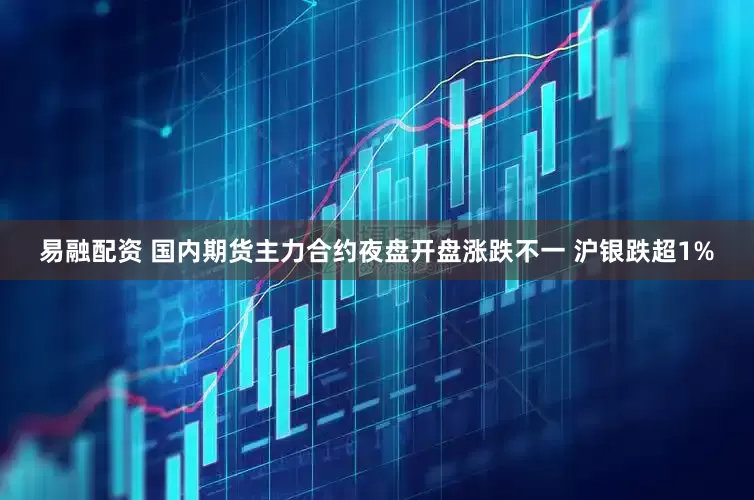 易融配资 国内期货主力合约夜盘开盘涨跌不一 沪银跌超1%