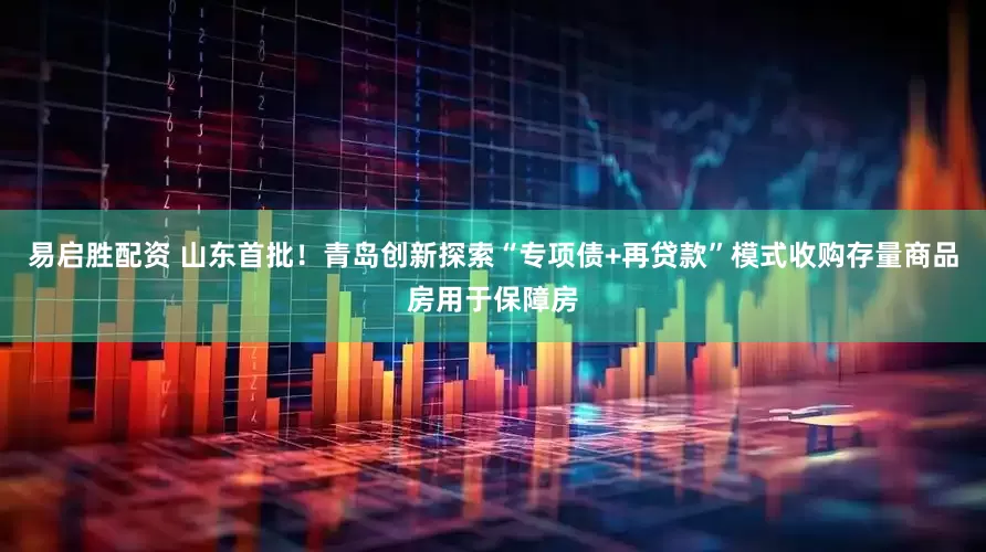 易启胜配资 山东首批！青岛创新探索“专项债+再贷款”模式收购存量商品房用于保障房