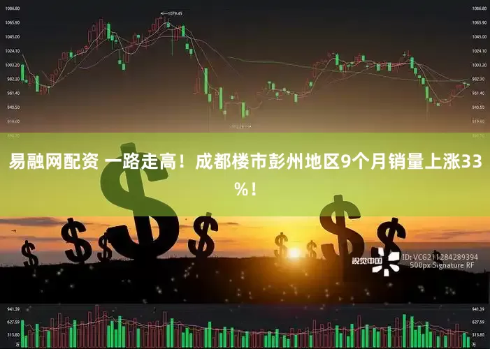 易融网配资 一路走高！成都楼市彭州地区9个月销量上涨33%！