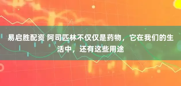 易启胜配资 阿司匹林不仅仅是药物，它在我们的生活中，还有这些用途