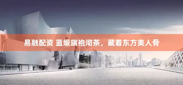 易融配资 蓝缎旗袍沏茶，藏着东方美人骨
