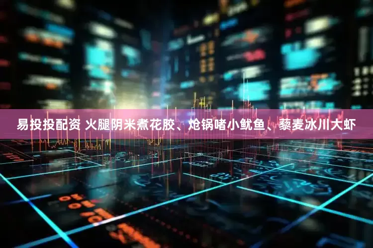 易投投配资 火腿阴米煮花胶、炝锅啫小鱿鱼、藜麦冰川大虾