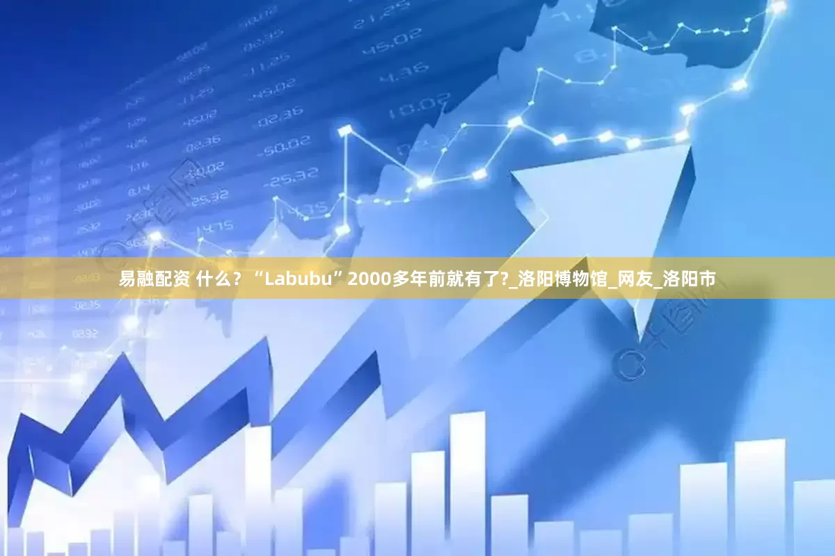 易融配资 什么?“Labubu”2000多年前就有了?_洛阳博物馆_网友_洛阳市