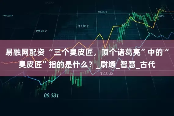 易融网配资 “三个臭皮匠，顶个诸葛亮”中的“臭皮匠”指的是什么？_尉缭_智慧_古代