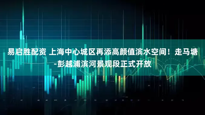 易启胜配资 上海中心城区再添高颜值滨水空间！走马塘-彭越浦滨河景观段正式开放