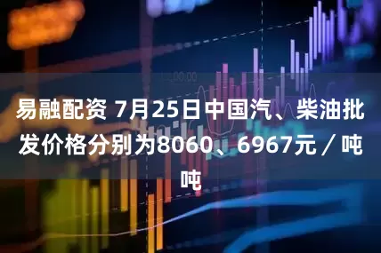 易融配资 7月25日中国汽、柴油批发价格分别为8060、6967元／吨