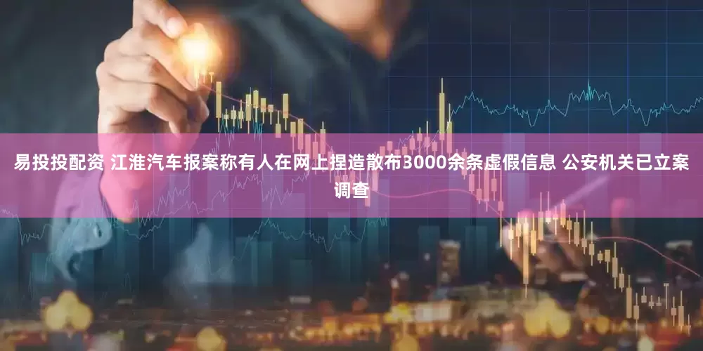 易投投配资 江淮汽车报案称有人在网上捏造散布3000余条虚假信息 公安机关已立案调查
