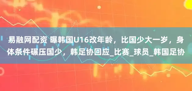 易融网配资 曝韩国U16改年龄，比国少大一岁，身体条件碾压国少，韩足协回应_比赛_球员_韩国足协