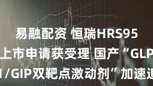 易融配资 恒瑞HRS9531递交上市申请获受理 国产“GLP-1/GIP双靶点激动剂”加速追赶替尔泊肽