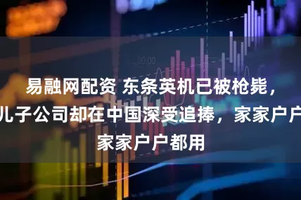 易融网配资 东条英机已被枪毙，可他儿子公司却在中国深受追捧，家家户户都用