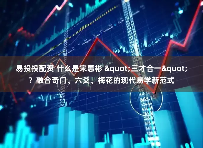 易投投配资 什么是宋惠彬 "三才合一"？融合奇门、六爻、梅花的现代易学新范式