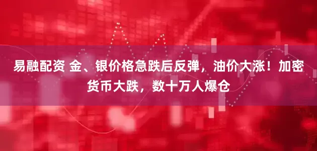易融配资 金、银价格急跌后反弹，油价大涨！加密货币大跌，数十万人爆仓