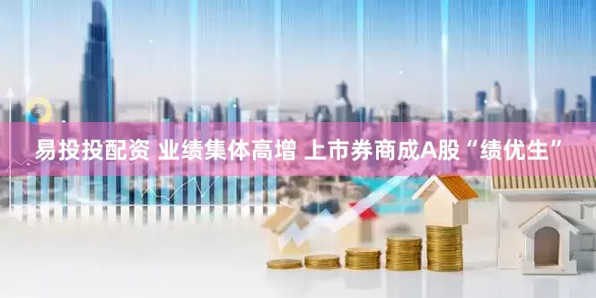 易投投配资 业绩集体高增 上市券商成A股“绩优生”