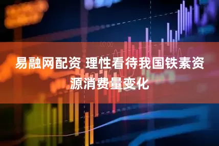 易融网配资 理性看待我国铁素资源消费量变化
