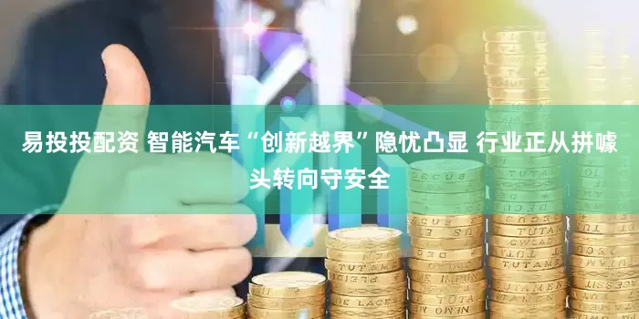 易投投配资 智能汽车“创新越界”隐忧凸显 行业正从拼噱头转向守安全