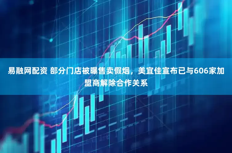 易融网配资 部分门店被曝售卖假烟，美宜佳宣布已与606家加盟商解除合作关系