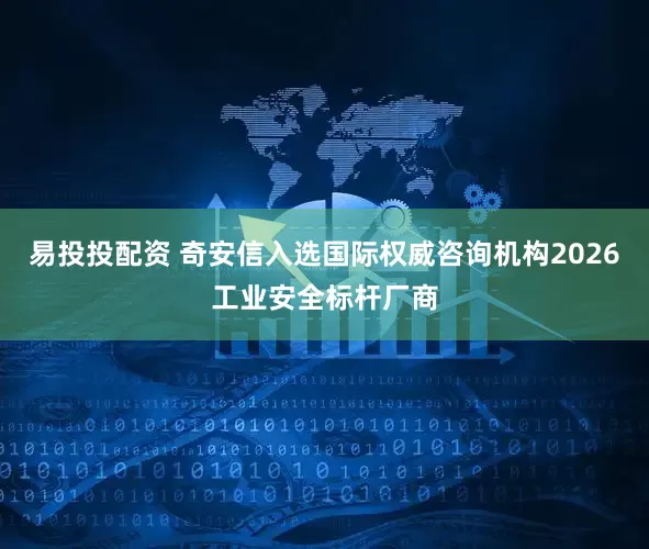 易投投配资 奇安信入选国际权威咨询机构2026工业安全标杆厂商