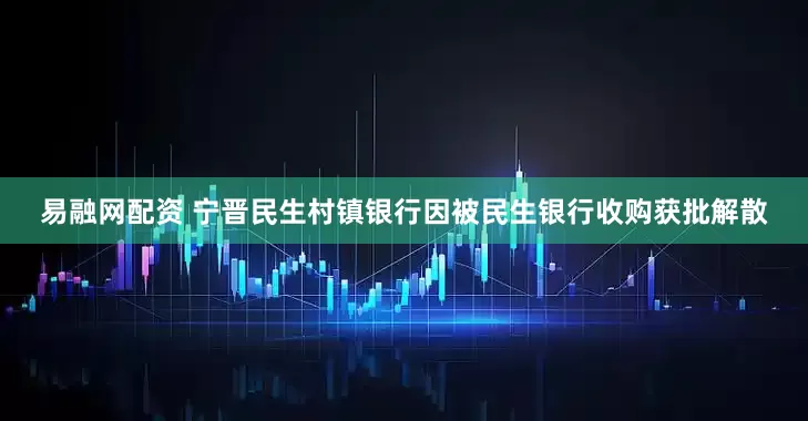 易融网配资 宁晋民生村镇银行因被民生银行收购获批解散