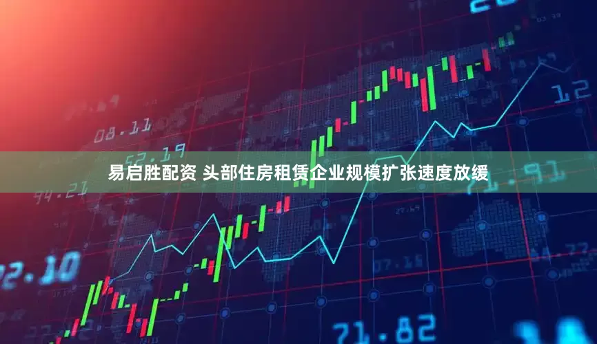 易启胜配资 头部住房租赁企业规模扩张速度放缓