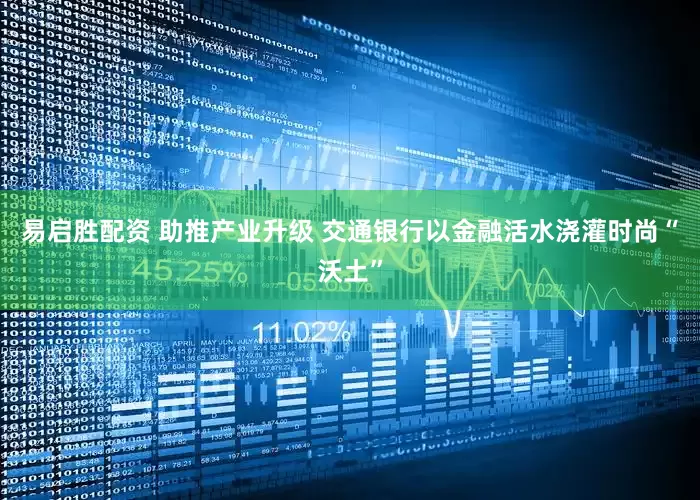 易启胜配资 助推产业升级 交通银行以金融活水浇灌时尚“沃土”